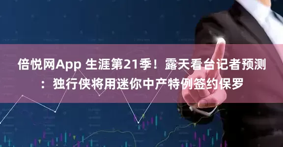 倍悦网App 生涯第21季！露天看台记者预测：独行侠将用迷你中产特例签约保罗