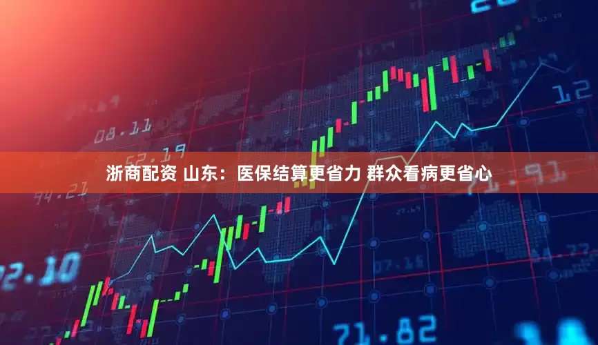 浙商配资 山东：医保结算更省力 群众看病更省心