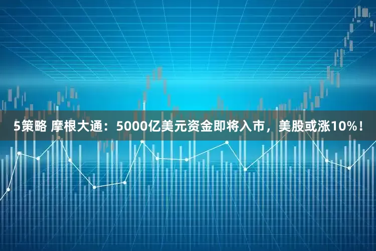 5策略 摩根大通：5000亿美元资金即将入市，美股或涨10%！