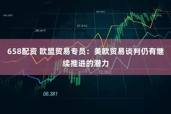 658配资 欧盟贸易专员：美欧贸易谈判仍有继续推进的潜力