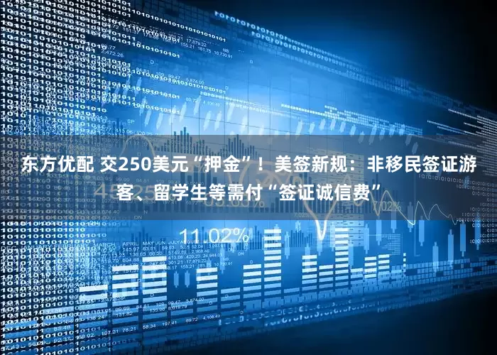 东方优配 交250美元“押金”！美签新规：非移民签证游客、留学生等需付“签证诚信费”
