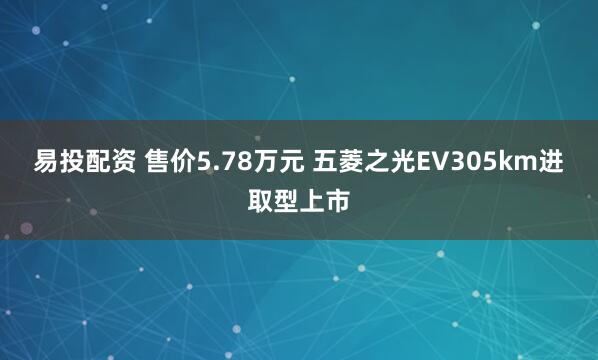 易投配资 售价5.78万元 五菱之光EV305km进取型上市