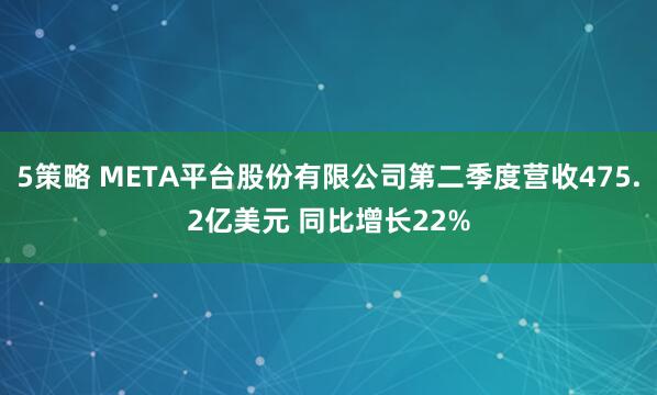 5策略 META平台股份有限公司第二季度营收475.2亿美元 同比增长22%