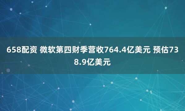 658配资 微软第四财季营收764.4亿美元 预估738.9亿美元