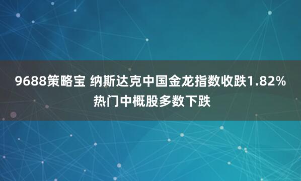 9688策略宝 纳斯达克中国金龙指数收跌1.82% 热门中概股多数下跌
