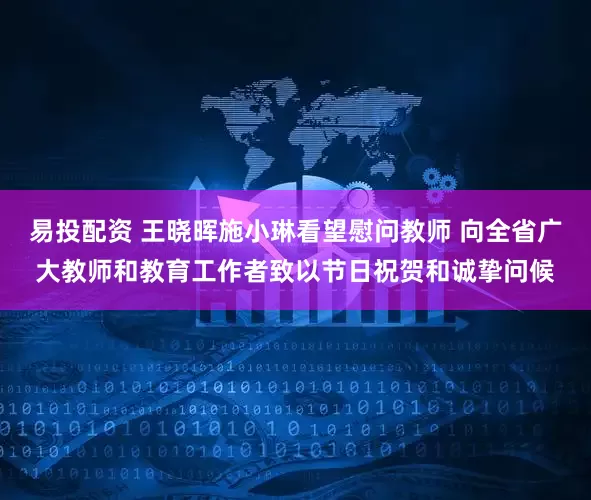 易投配资 王晓晖施小琳看望慰问教师 向全省广大教师和教育工作者致以节日祝贺和诚挚问候