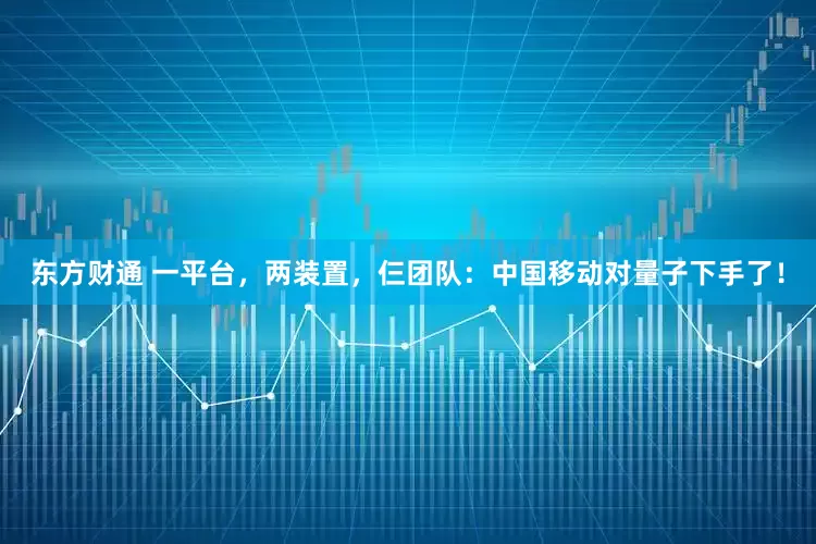 东方财通 一平台，两装置，仨团队：中国移动对量子下手了！